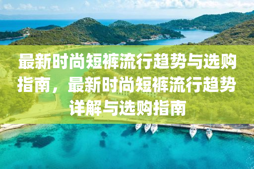 最新(xin)時(shi)尚短褲流(liu)行(xing)趨勢與選購指(zhi)南(nan)，最(zui)新時尚短(duan)褲(ku)流(liu)行趨勢詳(xiang)解(jie)與選(xuan)購(gou)指南(nan)