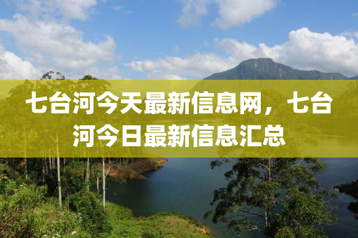 七(qi)檯(tai)河今(jin)天(tian)最新(xin)信(xin)息(xi)網，七(qi)檯河今日(ri)最(zui)新(xin)信息(xi)滙(hui)總(zong)