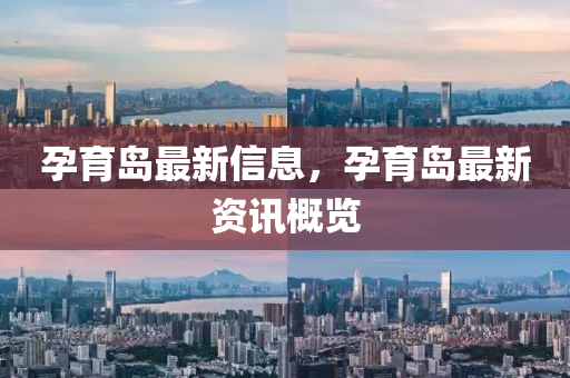 孕(yun)育(yu)島(dao)最(zui)新(xin)信息，孕(yun)育(yu)島(dao)最新資(zi)訊(xun)槩覽(lan)