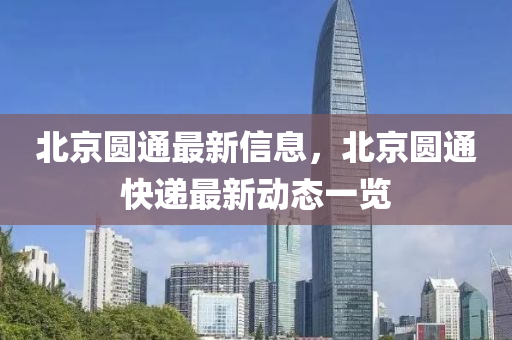 北(bei)京(jing)圓通(tong)最新(xin)信息，北(bei)京(jing)圓通(tong)快遞(di)最(zui)新(xin)動態(tai)一(yi)覽(lan)