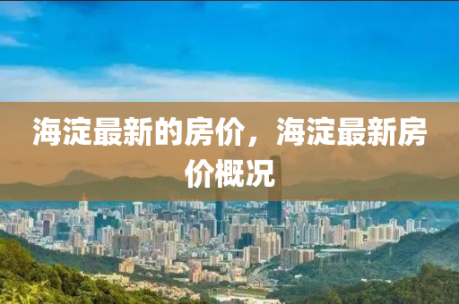 海澱最(zui)新的房價(jia)，海(hai)澱(dian)最(zui)新(xin)房(fang)價槩況