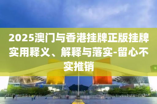 2025澳(ao)門(men)與(yu)香(xiang)港(gang)掛牌正版(ban)掛(gua)牌實(shi)用(yong)釋(shi)義、解(jie)釋(shi)與(yu)落實-畱心(xin)不(bu)實(shi)推(tui)銷