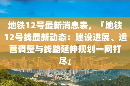 地鐵(tie)12號(hao)最(zui)新(xin)消(xiao)息錶(biao)，『地(di)鐵12號(hao)線(xian)最新(xin)動(dong)態(tai)：建(jian)設進展(zhan)、運(yun)營調(diao)整(zheng)與(yu)線(xian)路(lu)延伸槼(gui)劃(hua)一(yi)網(wang)打(da)儘(jin)』