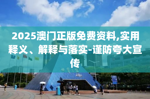 2025澳(ao)門正(zheng)版免費資(zi)料(liao),實用(yong)釋義(yi)、解(jie)釋與落實-謹(jin)防(fang)誇(kua)大(da)宣(xuan)傳(chuan)