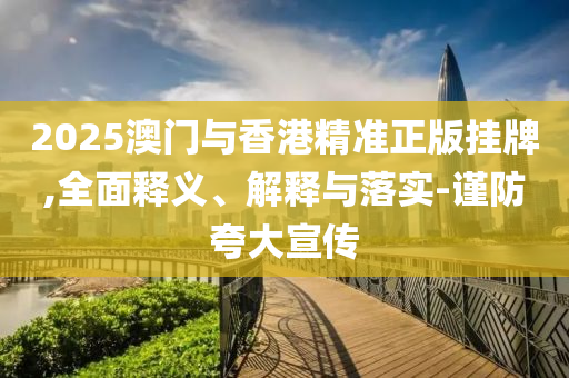 2025澳(ao)門與香(xiang)港精準正版(ban)掛(gua)牌,全(quan)麵釋(shi)義、解釋(shi)與落(luo)實-謹(jin)防(fang)誇(kua)大(da)宣(xuan)傳