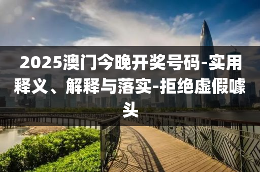 2025澳門(men)今晚開獎(jiang)號(hao)碼-實用(yong)釋(shi)義(yi)、解釋(shi)與(yu)落(luo)實-拒絕虛假(jia)噱頭