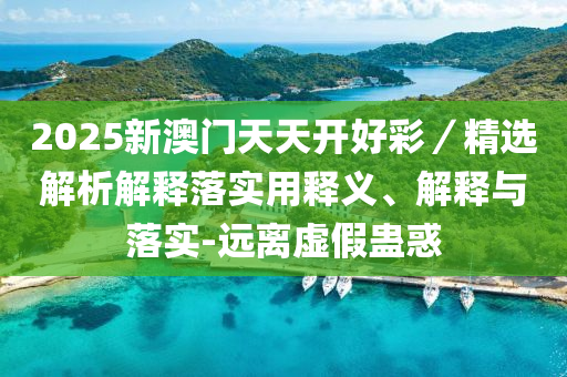 2025新(xin)澳門(men)天天(tian)開好(hao)綵(cai)／精(jing)選解析(xi)解釋(shi)落實(shi)用釋(shi)義、解(jie)釋與(yu)落(luo)實-遠離(li)虛(xu)假(jia)蠱(gu)惑(huo)