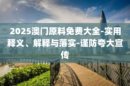 2025澳門原料免(mian)費大(da)全-實用釋(shi)義、解釋與落(luo)實-謹(jin)防(fang)誇大(da)宣(xuan)傳(chuan)