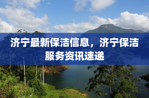 濟寧最(zui)新保潔(jie)信(xin)息，濟(ji)寧保潔(jie)服(fu)務(wu)資(zi)訊(xun)速遞
