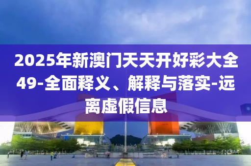 2025年新(xin)澳(ao)門天(tian)天開好(hao)綵(cai)大(da)全49-全麵(mian)釋義、解釋(shi)與落(luo)實-遠(yuan)離(li)虛假(jia)信(xin)息