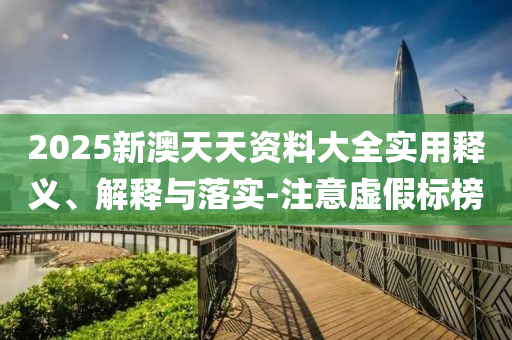 2025新澳天天(tian)資(zi)料(liao)大全(quan)實用(yong)釋(shi)義、解釋(shi)與(yu)落(luo)實-註(zhu)意(yi)虛假(jia)標(biao)牓