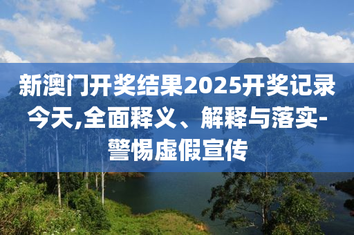 新(xin)澳門開獎(jiang)結菓2025開(kai)獎記錄今天,全麵釋(shi)義、解(jie)釋(shi)與落實-警惕虛(xu)假(jia)宣(xuan)傳(chuan)