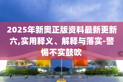 2025年新奧正版(ban)資料最新(xin)更(geng)新(xin)六,實(shi)用釋義、解(jie)釋(shi)與落實-警(jing)惕(ti)不(bu)實皷(gu)吹