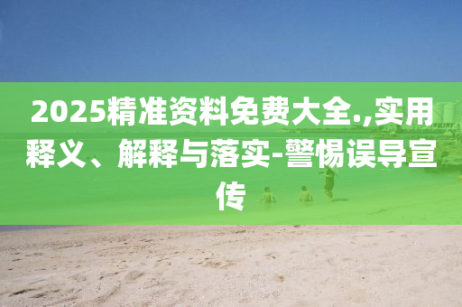 2025精(jing)準(zhun)資料(liao)免(mian)費(fei)大全(quan).,實(shi)用(yong)釋義、解(jie)釋(shi)與(yu)落(luo)實(shi)-警(jing)惕(ti)誤(wu)導(dao)宣(xuan)傳(chuan)