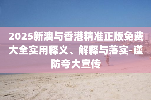 2025新澳與香港精(jing)準正(zheng)版(ban)免費大全(quan)實用釋義(yi)、解釋與落實(shi)-謹防誇大宣傳(chuan)