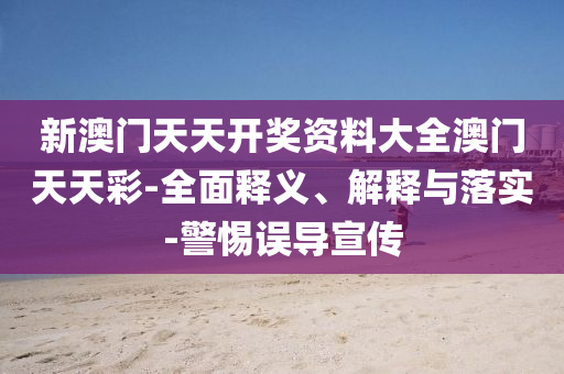 新澳(ao)門(men)天天開(kai)獎(jiang)資料大(da)全(quan)澳(ao)門天(tian)天(tian)綵-全麵釋義、解釋(shi)與(yu)落實-警(jing)惕(ti)誤(wu)導(dao)宣(xuan)傳