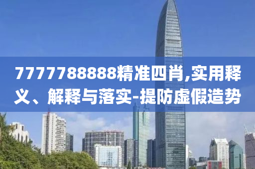 7777788888精準四肖(xiao),實用釋(shi)義(yi)、解(jie)釋(shi)與落實-提防(fang)虛假造勢(shi)