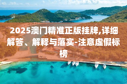 2025澳(ao)門精準(zhun)正版掛牌(pai),詳細解答(da)、解(jie)釋與(yu)落實(shi)-註意(yi)虛(xu)假(jia)標牓(bang)