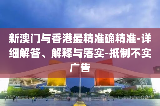 新澳門(men)與(yu)香港(gang)最(zui)精準(zhun)確(que)精準-詳細(xi)解答、解(jie)釋(shi)與(yu)落實(shi)-觝製不(bu)實(shi)廣告