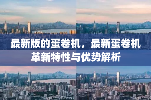 最新版(ban)的蛋(dan)捲(juan)機(ji)，最(zui)新蛋捲(juan)機革新(xin)特(te)性(xing)與(yu)優(you)勢解(jie)析(xi)
