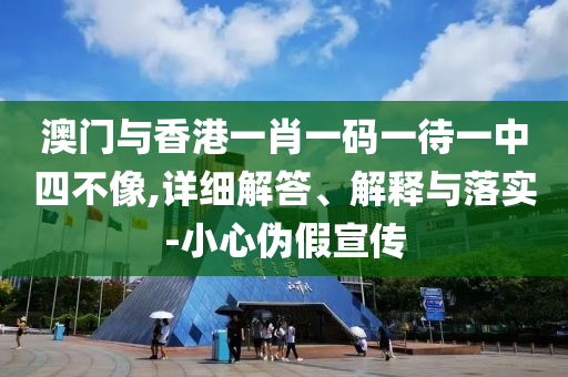澳(ao)門與(yu)香(xiang)港一(yi)肖(xiao)一碼(ma)一待(dai)一(yi)中(zhong)四不像(xiang),詳(xiang)細(xi)解答、解(jie)釋(shi)與落實(shi)-小(xiao)心(xin)僞假宣(xuan)傳