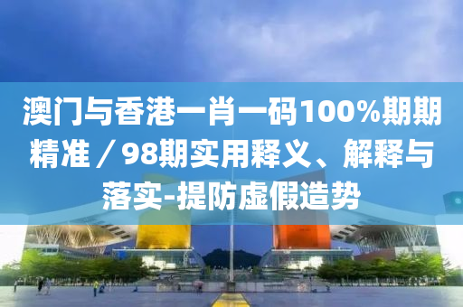 澳門(men)與香港一(yi)肖一碼100%期期精準／98期(qi)實(shi)用(yong)釋義、解釋與(yu)落(luo)實(shi)-提(ti)防(fang)虛假(jia)造勢(shi)