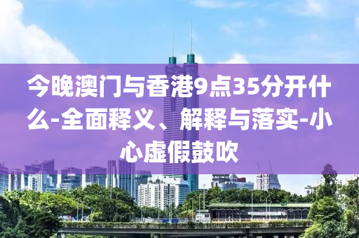 今(jin)晚澳門(men)與香(xiang)港(gang)9點35分開(kai)什(shen)麼-全(quan)麵(mian)釋(shi)義(yi)、解(jie)釋與(yu)落(luo)實-小(xiao)心(xin)虛假(jia)皷(gu)吹
