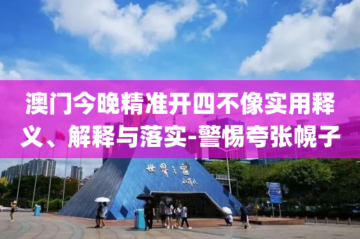澳(ao)門今晚精(jing)準開(kai)四(si)不像實(shi)用(yong)釋(shi)義(yi)、解釋(shi)與落(luo)實(shi)-警惕誇(kua)張幌子