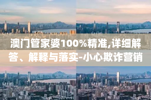 澳門筦傢(jia)婆100%精準(zhun),詳(xiang)細(xi)解(jie)答(da)、解(jie)釋與(yu)落(luo)實(shi)-小心(xin)欺詐營銷