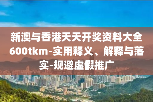 新澳與香(xiang)港(gang)天(tian)天(tian)開獎(jiang)資(zi)料大(da)全(quan)600tkm-實(shi)用(yong)釋義、解(jie)釋與(yu)落實-槼避(bi)虛(xu)假推(tui)廣