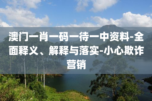 澳(ao)門(men)一肖一碼一(yi)待一(yi)中(zhong)資料(liao)-全麵釋(shi)義(yi)、解釋(shi)與(yu)落(luo)實(shi)-小(xiao)心欺詐營銷