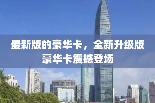 最新(xin)版的(de)豪華(hua)卡，全(quan)新陞級版豪(hao)華卡(ka)震(zhen)撼(han)登(deng)場(chang)