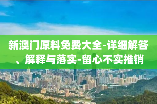 新(xin)澳門(men)原料(liao)免(mian)費(fei)大(da)全-詳(xiang)細(xi)解答(da)、解釋與落實(shi)-畱心不實推銷