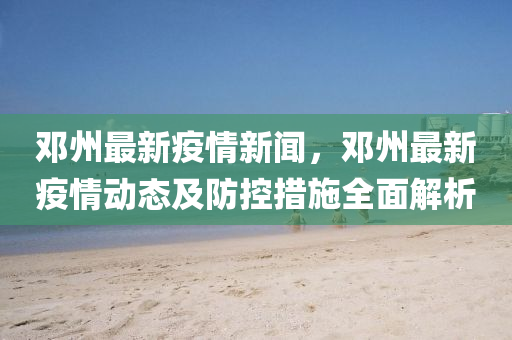 鄧(deng)州最(zui)新(xin)疫情(qing)新(xin)聞，鄧州最(zui)新疫情(qing)動態及(ji)防(fang)控措施全麵解(jie)析(xi)