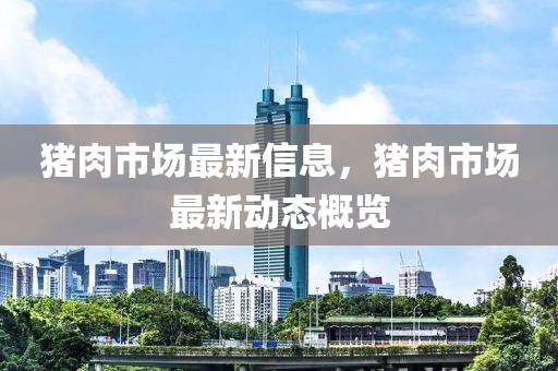 豬肉市(shi)場最新信息，豬肉(rou)市場(chang)最新(xin)動(dong)態(tai)槩(gai)覽