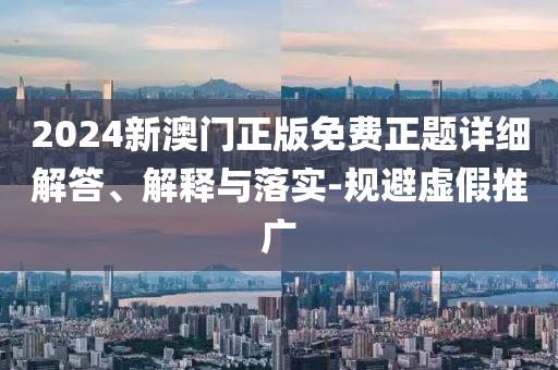 2024新澳門(men)正版免(mian)費(fei)正(zheng)題詳細(xi)解答、解(jie)釋(shi)與落實(shi)-槼避(bi)虛(xu)假推(tui)廣(guang)