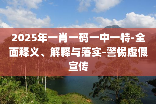 2025年一肖一碼一中(zhong)一特(te)-全麵(mian)釋(shi)義、解釋與落實(shi)-警(jing)惕(ti)虛(xu)假宣傳