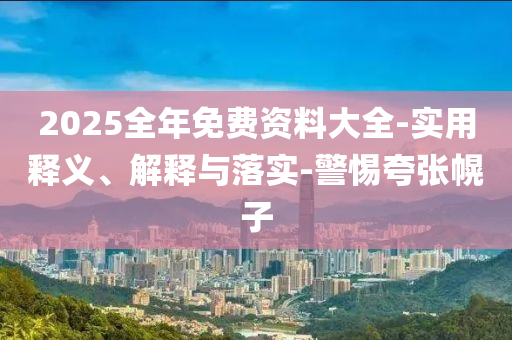 2025全(quan)年免費(fei)資料(liao)大全-實用(yong)釋(shi)義、解釋與(yu)落實(shi)-警惕(ti)誇(kua)張幌(huang)子(zi)