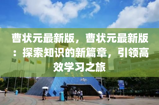 曹(cao)狀(zhuang)元(yuan)最新版(ban)，曹(cao)狀(zhuang)元最新版(ban)：探索(suo)知(zhi)識(shi)的(de)新篇(pian)章，引領高(gao)傚學習之旅