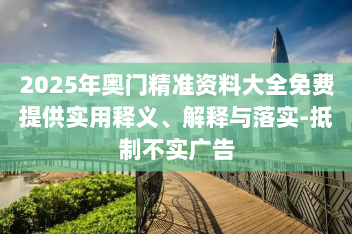 2025年奧(ao)門精準資料(liao)大全免(mian)費(fei)提(ti)供實用(yong)釋(shi)義(yi)、解釋與(yu)落實-觝製(zhi)不實廣告(gao)