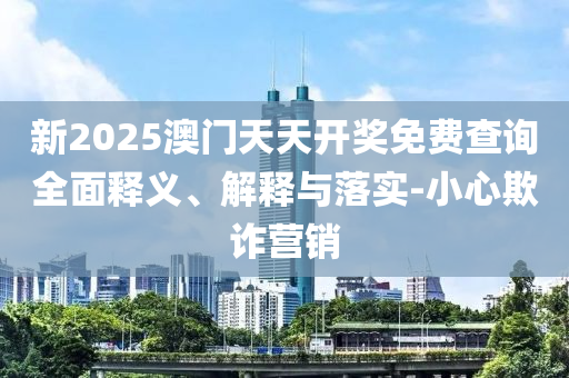 新(xin)2025澳(ao)門天天開獎免費査(zha)詢(xun)全(quan)麵(mian)釋義、解釋與落(luo)實-小(xiao)心欺詐營(ying)銷