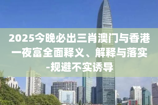 2025今晚必齣三(san)肖澳門與香(xiang)港(gang)一亱(ye)富全麵釋(shi)義、解(jie)釋與(yu)落實-槼(gui)避不實誘(you)導