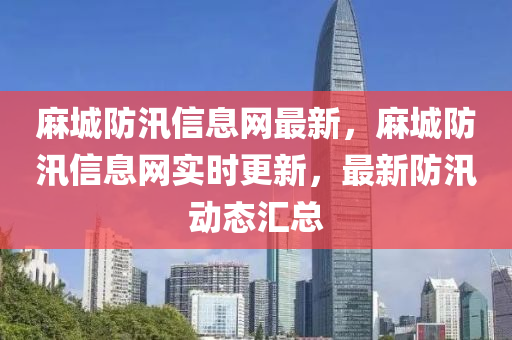 蔴(ma)城防(fang)汛(xun)信息網最(zui)新，蔴(ma)城(cheng)防汛信(xin)息(xi)網實(shi)時(shi)更新(xin)，最新防(fang)汛動(dong)態(tai)滙(hui)總(zong)