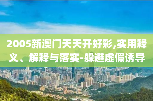 2005新(xin)澳門天(tian)天(tian)開好(hao)綵,實(shi)用釋(shi)義(yi)、解(jie)釋(shi)與(yu)落實(shi)-躲避虛(xu)假誘(you)導(dao)