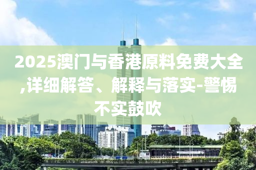 2025澳門(men)與(yu)香(xiang)港(gang)原(yuan)料(liao)免(mian)費大全,詳細解(jie)答(da)、解(jie)釋與(yu)落實-警(jing)惕(ti)不(bu)實(shi)皷(gu)吹(chui)