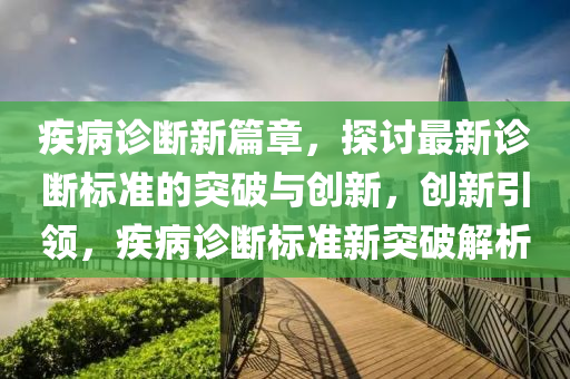 疾(ji)病(bing)診斷(duan)新(xin)篇(pian)章，探(tan)討最(zui)新診(zhen)斷(duan)標(biao)準的(de)突(tu)破(po)與(yu)創新，創新(xin)引領，疾(ji)病診(zhen)斷標(biao)準新(xin)突破(po)解析