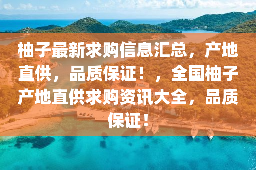 柚子(zi)最新(xin)求(qiu)購(gou)信息(xi)滙總(zong)，産(chan)地直供，品(pin)質保(bao)證！，全國柚(you)子(zi)産地直(zhi)供(gong)求(qiu)購(gou)資(zi)訊(xun)大(da)全，品(pin)質(zhi)保(bao)證(zheng)！