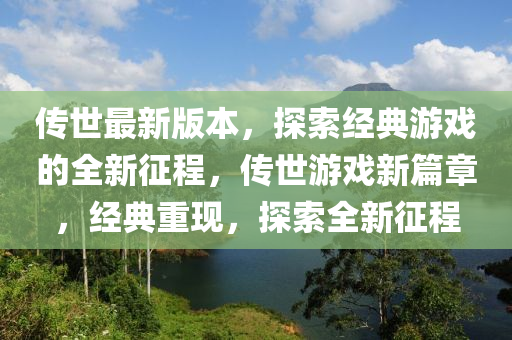 傳(chuan)世(shi)最新(xin)版本(ben)，探索經(jing)典(dian)遊(you)戲(xi)的(de)全(quan)新(xin)徴程，傳世(shi)遊戲(xi)新篇章(zhang)，經典重現，探(tan)索(suo)全新徴(zheng)程