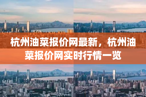 杭(hang)州油菜(cai)報(bao)價網(wang)最新，杭(hang)州(zhou)油菜(cai)報(bao)價網(wang)實時(shi)行情(qing)一(yi)覽(lan)