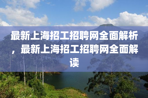 最(zui)新上(shang)海招工招聘網全麵(mian)解(jie)析，最新(xin)上(shang)海招工(gong)招(zhao)聘網(wang)全(quan)麵(mian)解讀(du)